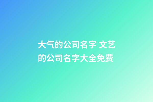 大气的公司名字 文艺的公司名字大全免费-第1张-公司起名-玄机派